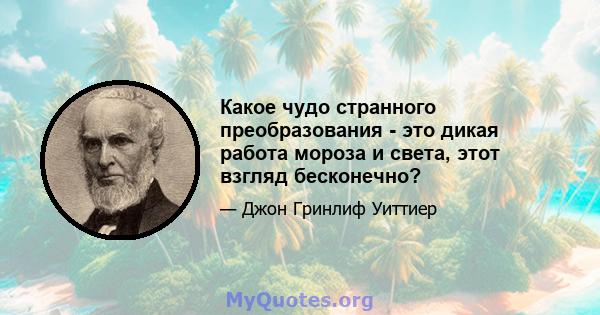 Какое чудо странного преобразования - это дикая работа мороза и света, этот взгляд бесконечно?