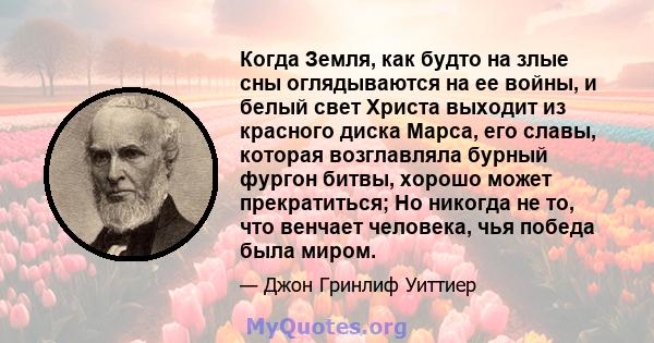 Когда Земля, как будто на злые сны оглядываются на ее войны, и белый свет Христа выходит из красного диска Марса, его славы, которая возглавляла бурный фургон битвы, хорошо может прекратиться; Но никогда не то, что