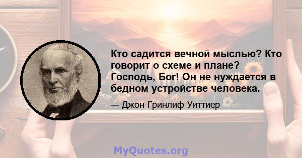 Кто садится вечной мыслью? Кто говорит о схеме и плане? Господь, Бог! Он не нуждается в бедном устройстве человека.