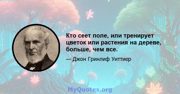 Кто сеет поле, или тренирует цветок или растения на дереве, больше, чем все.