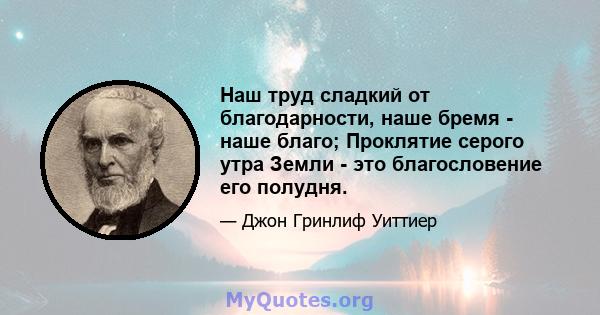 Наш труд сладкий от благодарности, наше бремя - наше благо; Проклятие серого утра Земли - это благословение его полудня.