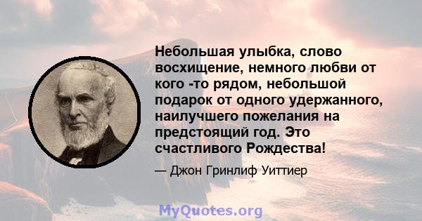 Небольшая улыбка, слово восхищение, немного любви от кого -то рядом, небольшой подарок от одного удержанного, наилучшего пожелания на предстоящий год. Это счастливого Рождества!