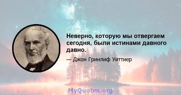 Неверно, которую мы отвергаем сегодня, были истинами давного давно.