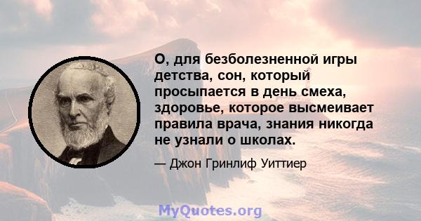 О, для безболезненной игры детства, сон, который просыпается в день смеха, здоровье, которое высмеивает правила врача, знания никогда не узнали о школах.