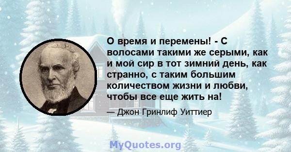 О время и перемены! - С волосами такими же серыми, как и мой сир в тот зимний день, как странно, с таким большим количеством жизни и любви, чтобы все еще жить на!