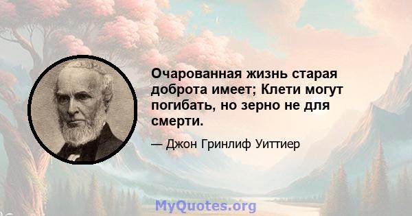 Очарованная жизнь старая доброта имеет; Клети могут погибать, но зерно не для смерти.