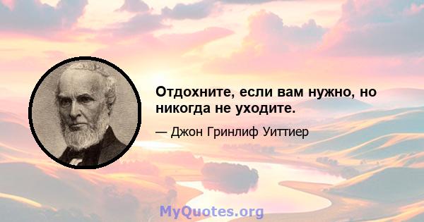 Отдохните, если вам нужно, но никогда не уходите.