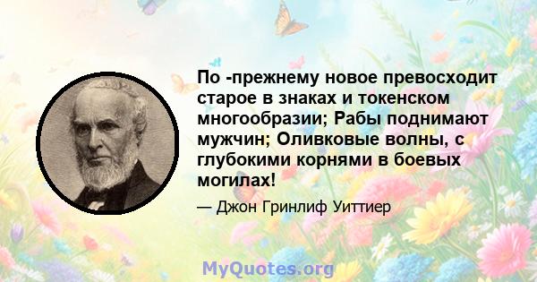 По -прежнему новое превосходит старое в знаках и токенском многообразии; Рабы поднимают мужчин; Оливковые волны, с глубокими корнями в боевых могилах!