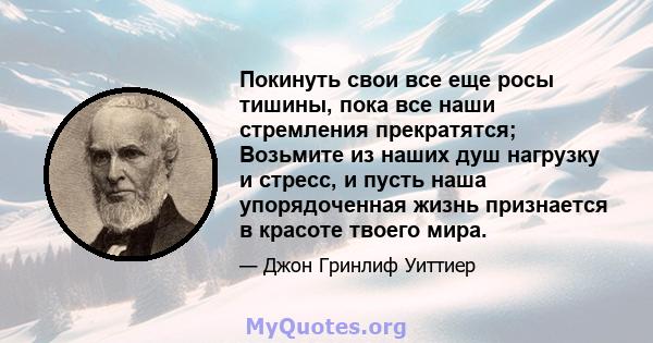 Покинуть свои все еще росы тишины, пока все наши стремления прекратятся; Возьмите из наших душ нагрузку и стресс, и пусть наша упорядоченная жизнь признается в красоте твоего мира.