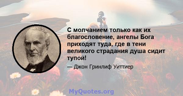 С молчанием только как их благословение, ангелы Бога приходят туда, где в тени великого страдания душа сидит тупой!