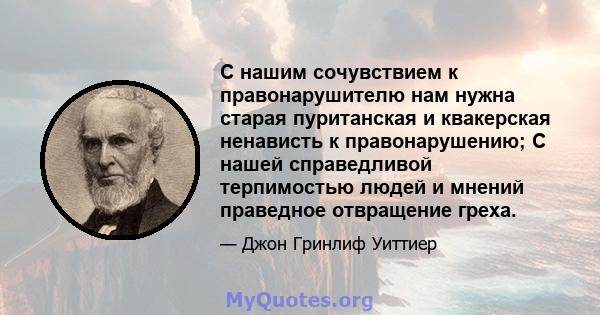 С нашим сочувствием к правонарушителю нам нужна старая пуританская и квакерская ненависть к правонарушению; С нашей справедливой терпимостью людей и мнений праведное отвращение греха.