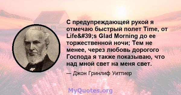 С предупреждающей рукой я отмечаю быстрый полет Time, от Life's Glad Morning до ее торжественной ночи; Тем не менее, через любовь дорогого Господа я также показываю, что над мной свет на меня свет.