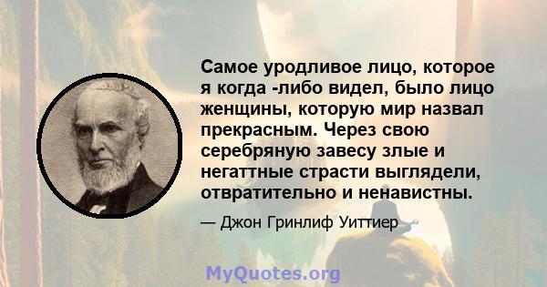 Самое уродливое лицо, которое я когда -либо видел, было лицо женщины, которую мир назвал прекрасным. Через свою серебряную завесу злые и негаттные страсти выглядели, отвратительно и ненавистны.