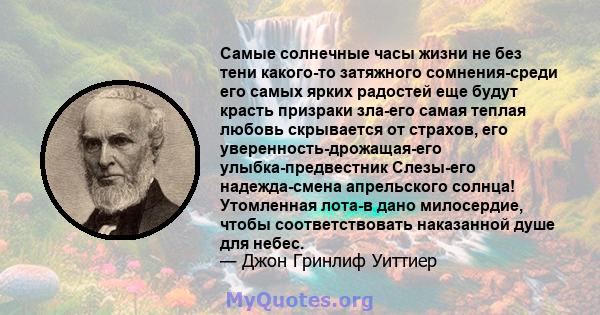 Самые солнечные часы жизни не без тени какого-то затяжного сомнения-среди его самых ярких радостей еще будут красть призраки зла-его самая теплая любовь скрывается от страхов, его уверенность-дрожащая-его