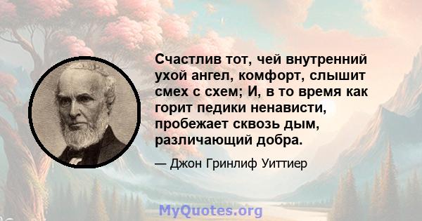 Счастлив тот, чей внутренний ухой ангел, комфорт, слышит смех с схем; И, в то время как горит педики ненависти, пробежает сквозь дым, различающий добра.