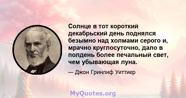 Солнце в тот короткий декабрьский день поднялся безымно над холмами серого и, мрачно круглосуточно, дало в полдень более печальный свет, чем убывающая луна.