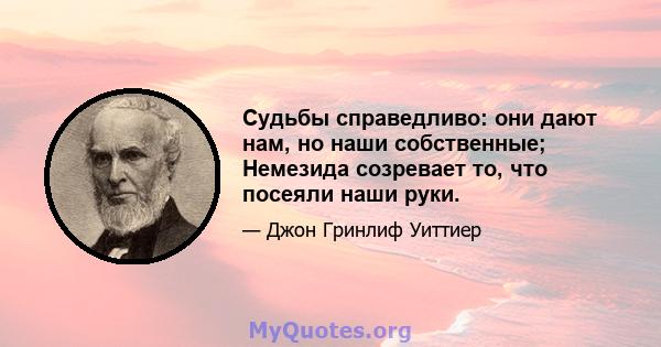 Судьбы справедливо: они дают нам, но наши собственные; Немезида созревает то, что посеяли наши руки.