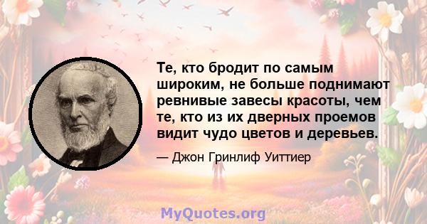 Те, кто бродит по самым широким, не больше поднимают ревнивые завесы красоты, чем те, кто из их дверных проемов видит чудо цветов и деревьев.