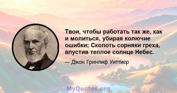 Твои, чтобы работать так же, как и молиться, убирая колючие ошибки; Сколоть сорняки греха, впустив теплое солнце Небес.