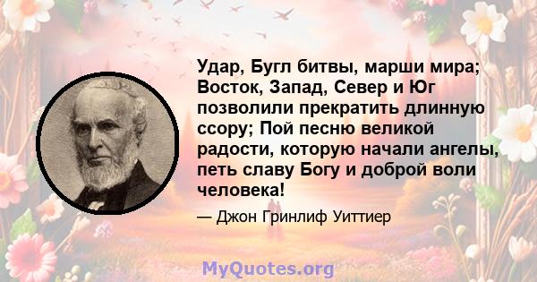 Удар, Бугл битвы, марши мира; Восток, Запад, Север и Юг позволили прекратить длинную ссору; Пой песню великой радости, которую начали ангелы, петь славу Богу и доброй воли человека!