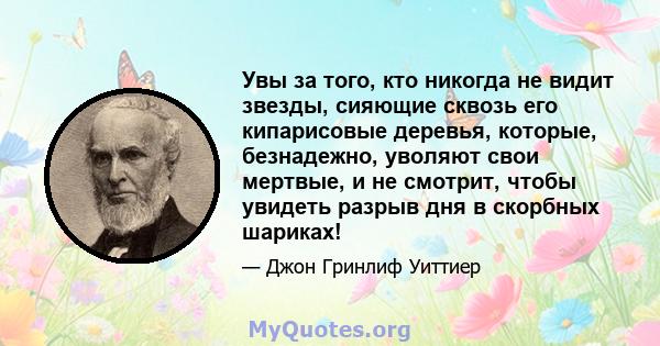 Увы за того, кто никогда не видит звезды, сияющие сквозь его кипарисовые деревья, которые, безнадежно, уволяют свои мертвые, и не смотрит, чтобы увидеть разрыв дня в скорбных шариках!