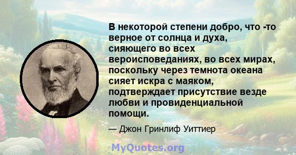 В некоторой степени добро, что -то верное от солнца и духа, сияющего во всех вероисповеданиях, во всех мирах, поскольку через темнота океана сияет искра с маяком, подтверждает присутствие везде любви и провиденциальной