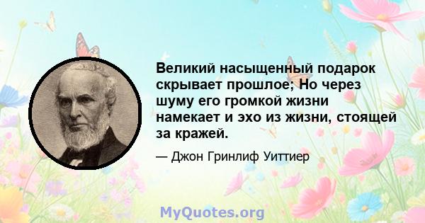 Великий насыщенный подарок скрывает прошлое; Но через шуму его громкой жизни намекает и эхо из жизни, стоящей за кражей.