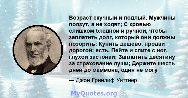 Возраст скучный и подлый. Мужчины ползут, а не ходят; С кровью слишком бледной и ручной, чтобы заплатить долг, который они должны позорить; Купить дешево, продай дорогой; есть. Пейте и спите с ног, глухой застонай;