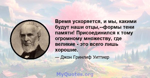 Время ускоряется, и мы, какими будут наши отцы,--формы тени памяти! Присоединился к тому огромному множеству, где великие - это всего лишь хорошие.