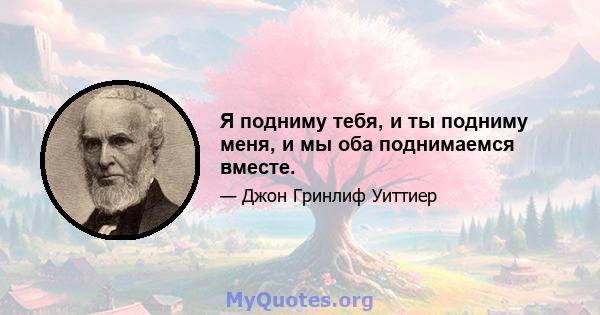 Я подниму тебя, и ты подниму меня, и мы оба поднимаемся вместе.