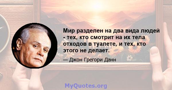 Мир разделен на два вида людей - тех, кто смотрит на их тела отходов в туалете, и тех, кто этого не делает.