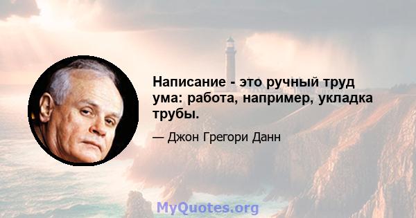 Написание - это ручный труд ума: работа, например, укладка трубы.