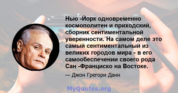 Нью -Йорк одновременно космополитен и приходский, сборник сентиментальной уверенности. На самом деле это самый сентиментальный из великих городов мира - в его самообеспечении своего рода Сан -Франциско на Востоке.