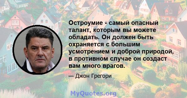 Остроумие - самый опасный талант, которым вы можете обладать. Он должен быть охраняется с большим усмотрением и доброй природой, в противном случае он создаст вам много врагов.