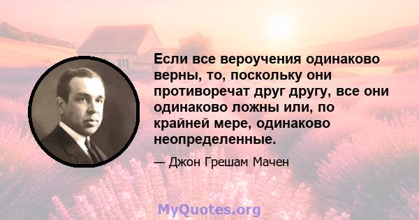 Если все вероучения одинаково верны, то, поскольку они противоречат друг другу, все они одинаково ложны или, по крайней мере, одинаково неопределенные.