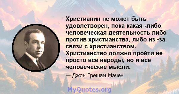 Христианин не может быть удовлетворен, пока какая -либо человеческая деятельность либо против христианства, либо из -за связи с христианством. Христианство должно пройти не просто все народы, но и все человеческие мысли.