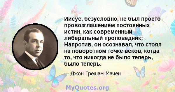 Иисус, безусловно, не был просто провозглашением постоянных истин, как современный либеральный проповедник; Напротив, он осознавал, что стоял на поворотном точке веков, когда то, что никогда не было теперь, было теперь.