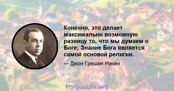 Конечно, это делает максимально возможную разницу то, что мы думаем о Боге; Знание Бога является самой основой религии.