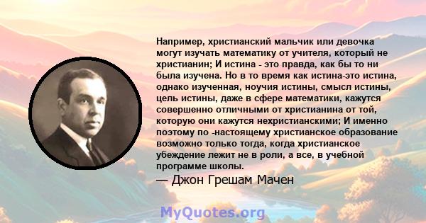 Например, христианский мальчик или девочка могут изучать математику от учителя, который не христианин; И истина - это правда, как бы то ни была изучена. Но в то время как истина-это истина, однако изученная, ноучия