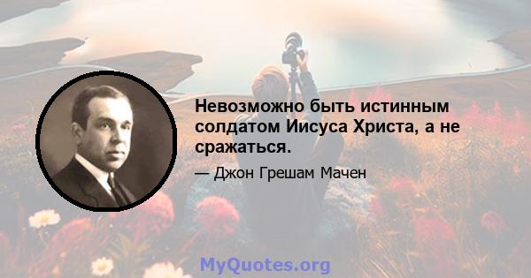 Невозможно быть истинным солдатом Иисуса Христа, а не сражаться.