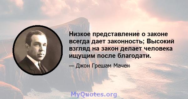 Низкое представление о законе всегда дает законность; Высокий взгляд на закон делает человека ищущим после благодати.