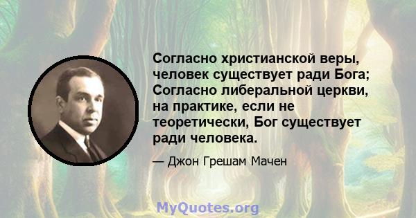 Согласно христианской веры, человек существует ради Бога; Согласно либеральной церкви, на практике, если не теоретически, Бог существует ради человека.