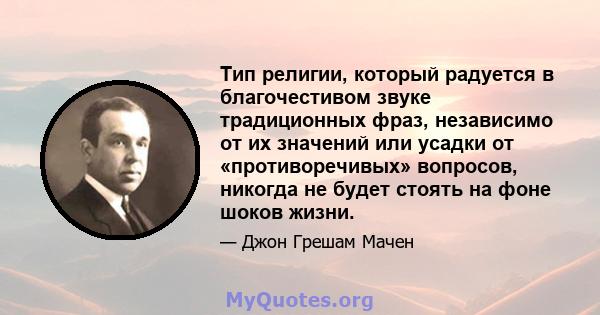 Тип религии, который радуется в благочестивом звуке традиционных фраз, независимо от их значений или усадки от «противоречивых» вопросов, никогда не будет стоять на фоне шоков жизни.