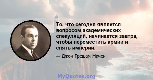 То, что сегодня является вопросом академических спекуляций, начинается завтра, чтобы переместить армии и снять империи.