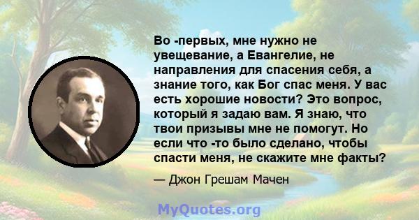 Во -первых, мне нужно не увещевание, а Евангелие, не направления для спасения себя, а знание того, как Бог спас меня. У вас есть хорошие новости? Это вопрос, который я задаю вам. Я знаю, что твои призывы мне не помогут. 