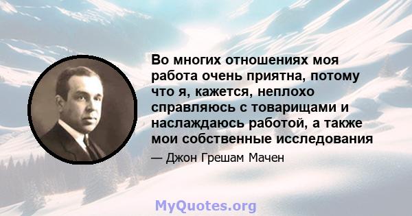 Во многих отношениях моя работа очень приятна, потому что я, кажется, неплохо справляюсь с товарищами и наслаждаюсь работой, а также мои собственные исследования