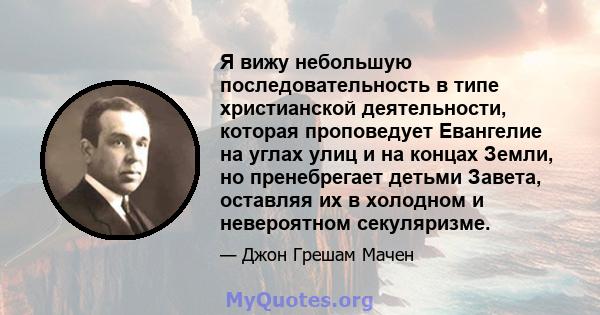 Я вижу небольшую последовательность в типе христианской деятельности, которая проповедует Евангелие на углах улиц и на концах Земли, но пренебрегает детьми Завета, оставляя их в холодном и невероятном секуляризме.