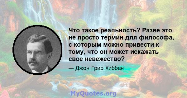 Что такое реальность? Разве это не просто термин для философа, с которым можно привести к тому, что он может искажать свое невежество?