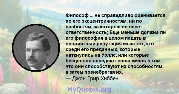 Философ ... не справедливо оценивается по его эксцентричностям, ни по слабостям, за которые он несет ответственность; Еще меньше должна ли его философия в целом падать в неприятный репутация из-за тех, кто среди его