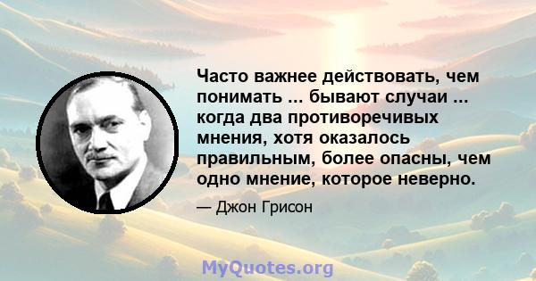 Часто важнее действовать, чем понимать ... бывают случаи ... когда два противоречивых мнения, хотя оказалось правильным, более опасны, чем одно мнение, которое неверно.